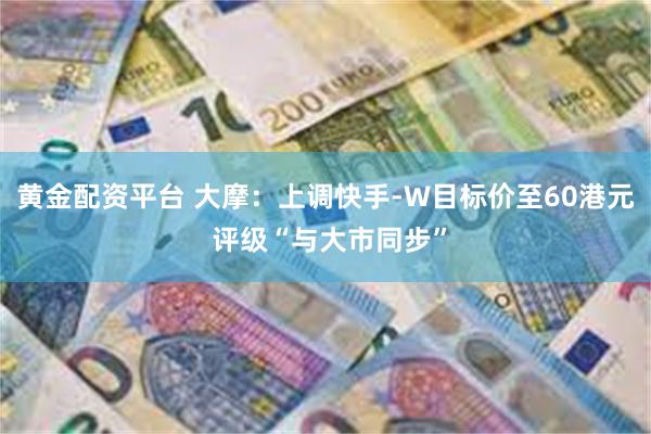 黄金配资平台 大摩：上调快手-W目标价至60港元 评级“与大市同步”