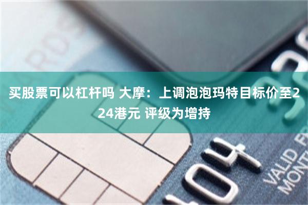 买股票可以杠杆吗 大摩：上调泡泡玛特目标价至224港元 评级为增持