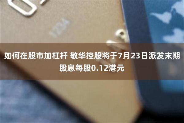 如何在股市加杠杆 敏华控股将于7月23日派发末期股息每股0.12港元
