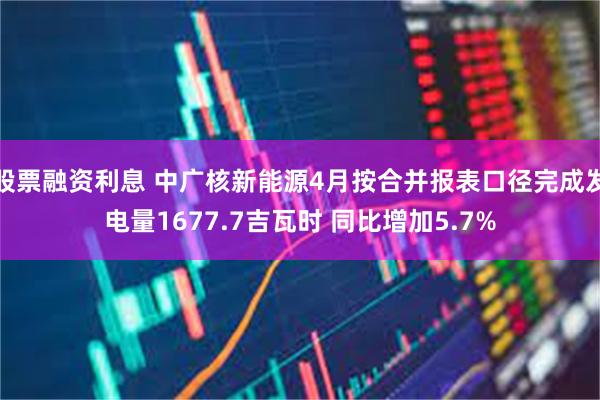 股票融资利息 中广核新能源4月按合并报表口径完成发电量1677.7吉瓦时 同比增加5.7%