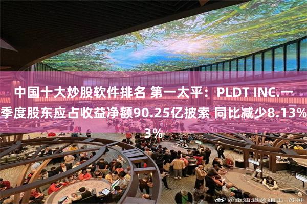 中国十大炒股软件排名 第一太平：PLDT INC.一季度股东应占收益净额90.25亿披索 同比减少8.13%