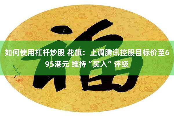 如何使用杠杆炒股 花旗：上调腾讯控股目标价至695港元 维持“买入”评级