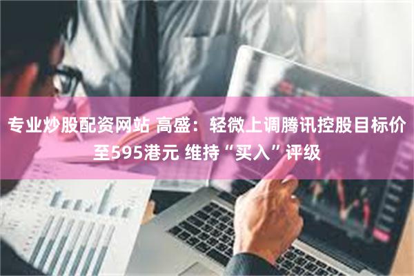 专业炒股配资网站 高盛：轻微上调腾讯控股目标价至595港元 维持“买入”评级