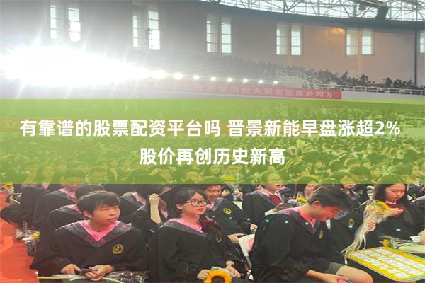 有靠谱的股票配资平台吗 晋景新能早盘涨超2% 股价再创历史新高