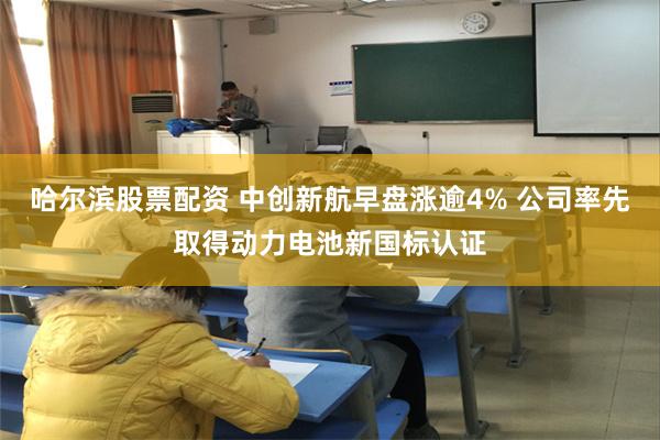 哈尔滨股票配资 中创新航早盘涨逾4% 公司率先取得动力电池新国标认证