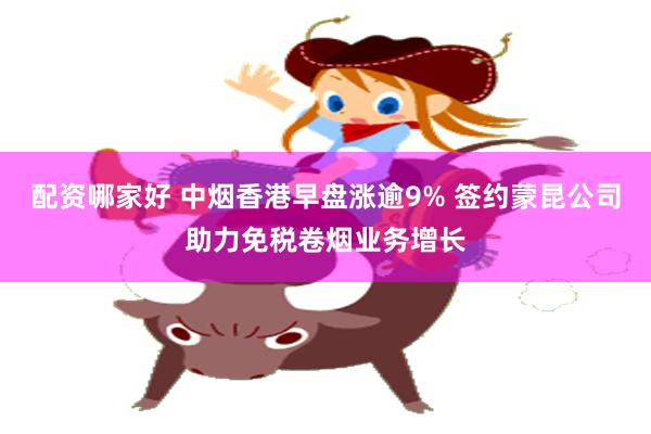 配资哪家好 中烟香港早盘涨逾9% 签约蒙昆公司助力免税卷烟业务增长