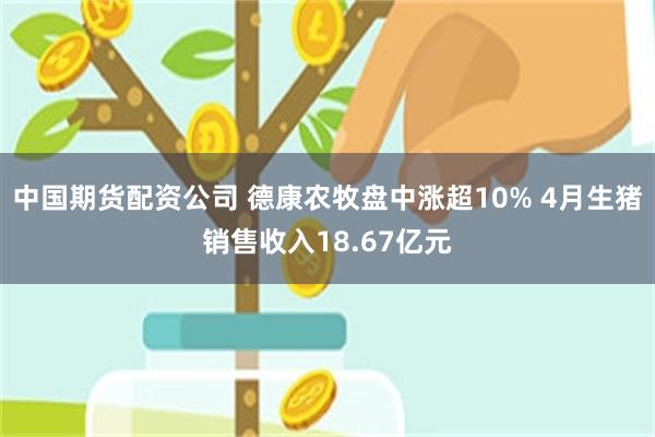 中国期货配资公司 德康农牧盘中涨超10% 4月生猪销售收入18.67亿元