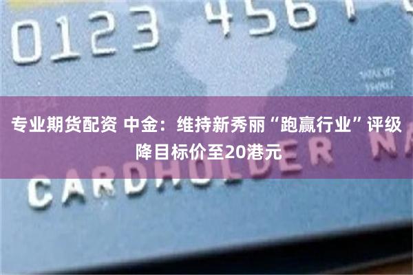 专业期货配资 中金：维持新秀丽“跑赢行业”评级 降目标价至20港元