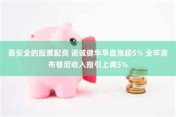 最安全的股票配资 诺诚健华早盘涨超5% 全年奥布替尼收入指引上调5%