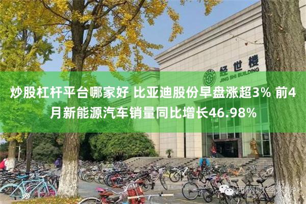 炒股杠杆平台哪家好 比亚迪股份早盘涨超3% 前4月新能源汽车销量同比增长46.98%