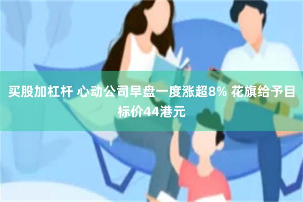 买股加杠杆 心动公司早盘一度涨超8% 花旗给予目标价44港元