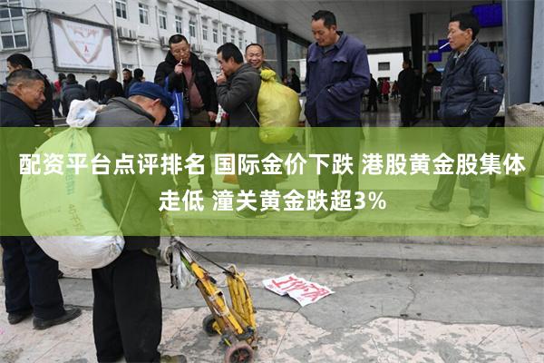 配资平台点评排名 国际金价下跌 港股黄金股集体走低 潼关黄金跌超3%