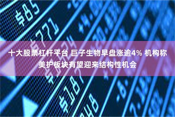 十大股票杠杆平台 巨子生物早盘涨逾4% 机构称美护板块有望迎来结构性机会