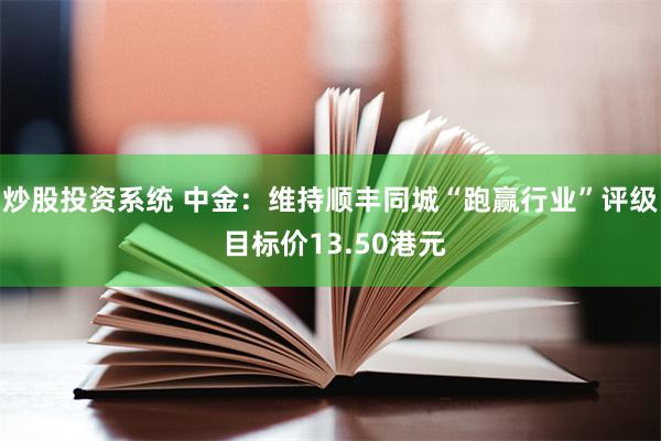 炒股投资系统 中金：维持顺丰同城“跑赢行业”评级 目标价13.50港元