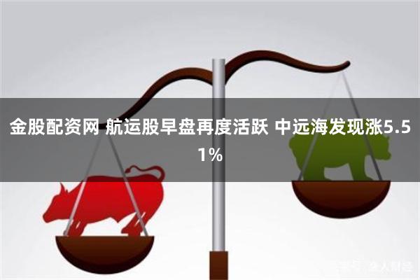 金股配资网 航运股早盘再度活跃 中远海发现涨5.51%