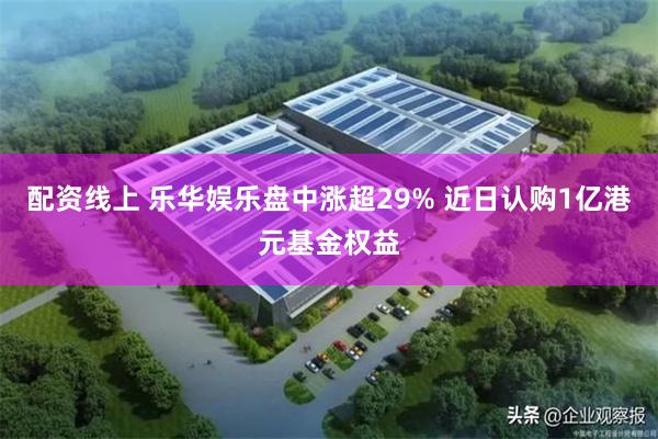 配资线上 乐华娱乐盘中涨超29% 近日认购1亿港元基金权益