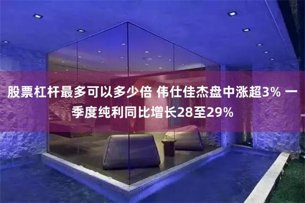 股票杠杆最多可以多少倍 伟仕佳杰盘中涨超3% 一季度纯利同比增长28至29%