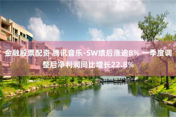 金融股票配资 腾讯音乐-SW绩后涨逾8% 一季度调整后净利润同比增长22.8%