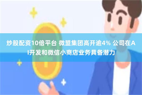 炒股配资10倍平台 微盟集团高开逾4% 公司在AI开发和微信小商店业务具备潜力