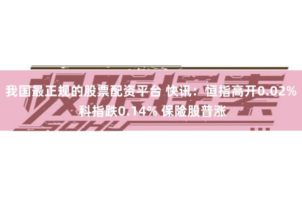 我国最正规的股票配资平台 快讯：恒指高开0.02% 科指跌0.14% 保险股普涨