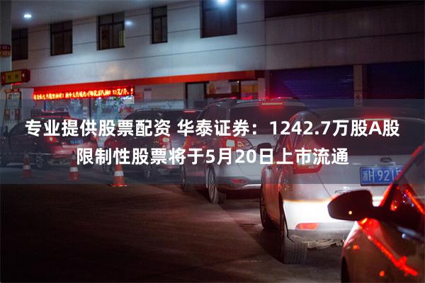 专业提供股票配资 华泰证券：1242.7万股A股限制性股票将于5月20日上市流通