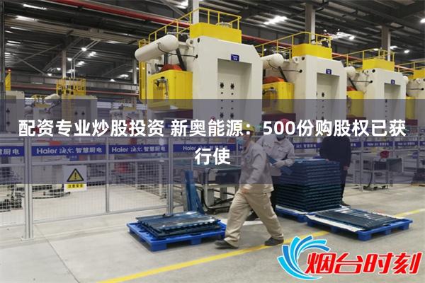 配资专业炒股投资 新奥能源：500份购股权已获行使