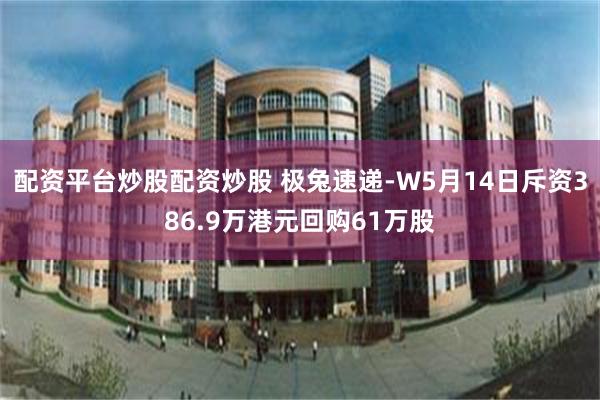 配资平台炒股配资炒股 极兔速递-W5月14日斥资386.9万港元回购61万股