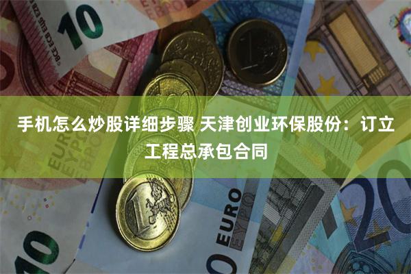 手机怎么炒股详细步骤 天津创业环保股份：订立工程总承包合同