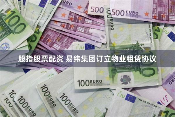 股指股票配资 易纬集团订立物业租赁协议