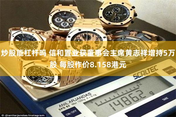 炒股能杠杆吗 信和置业获董事会主席黄志祥增持5万股 每股作价8.158港元