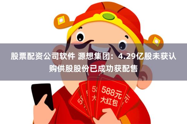 股票配资公司软件 源想集团：4.29亿股未获认购供股股份已成功获配售