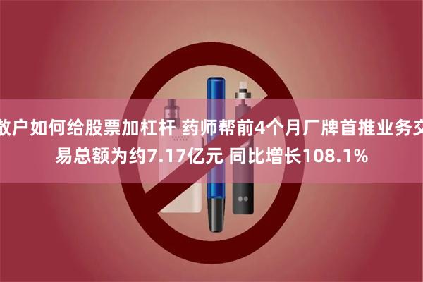 散户如何给股票加杠杆 药师帮前4个月厂牌首推业务交易总额为约7.17亿元 同比增长108.1%