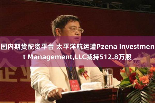国内期货配资平台 太平洋航运遭Pzena Investment Management,LLC减持512.8万股
