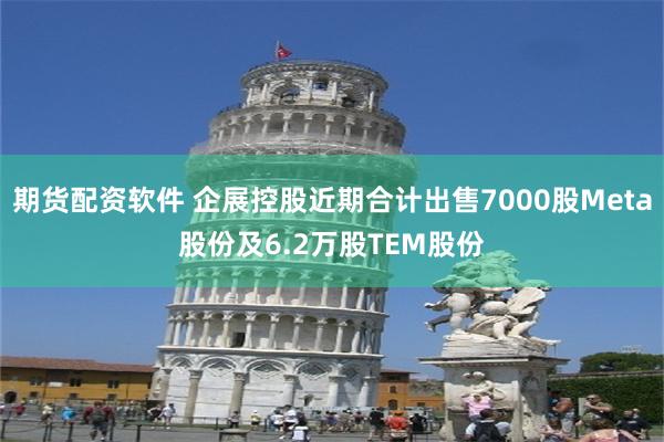 期货配资软件 企展控股近期合计出售7000股Meta股份及6.2万股TEM股份