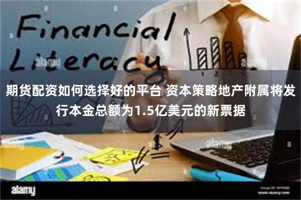 期货配资如何选择好的平台 资本策略地产附属将发行本金总额为1.5亿美元的新票据