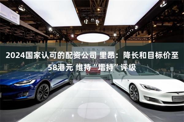 2024国家认可的配资公司 里昂：降长和目标价至58港元 维持“增持”评级