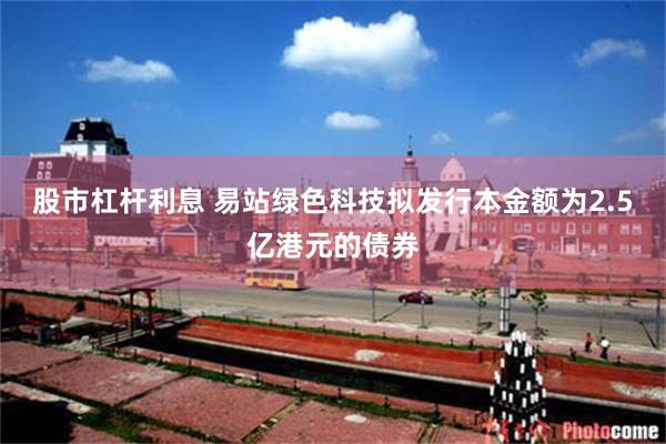 股市杠杆利息 易站绿色科技拟发行本金额为2.5亿港元的债券