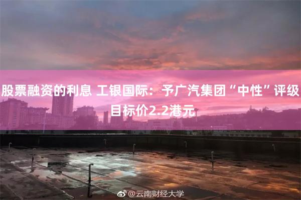 股票融资的利息 工银国际：予广汽集团“中性”评级 目标价2.2港元
