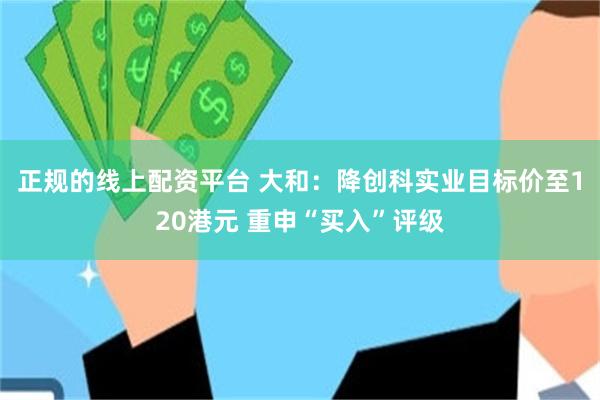 正规的线上配资平台 大和：降创科实业目标价至120港元 重申“买入”评级