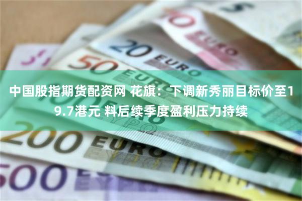 中国股指期货配资网 花旗：下调新秀丽目标价至19.7港元 料后续季度盈利压力持续