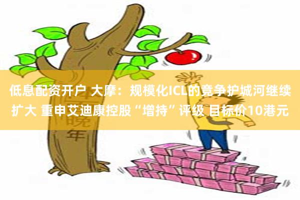 低息配资开户 大摩：规模化ICL的竞争护城河继续扩大 重申艾迪康控股“增持”评级 目标价10港元
