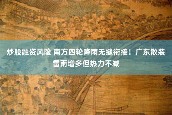 炒股融资风险 南方四轮降雨无缝衔接！广东散装雷雨增多但热力不减