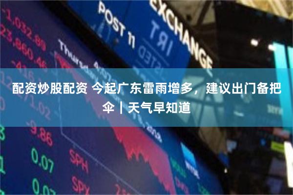 配资炒股配资 今起广东雷雨增多，建议出门备把伞｜天气早知道