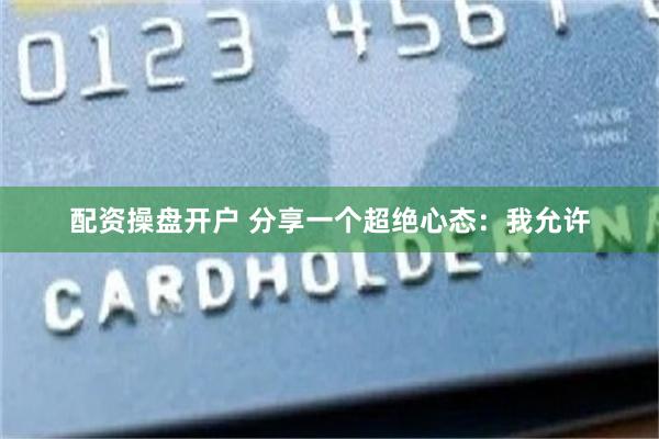 配资操盘开户 分享一个超绝心态：我允许