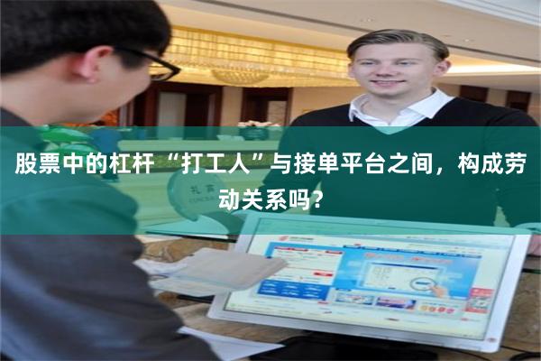 股票中的杠杆 “打工人”与接单平台之间，构成劳动关系吗？