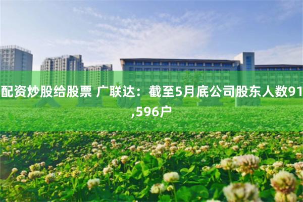 配资炒股给股票 广联达：截至5月底公司股东人数91,596户