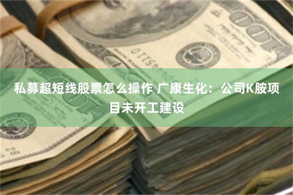 私募超短线股票怎么操作 广康生化：公司K胺项目未开工建设