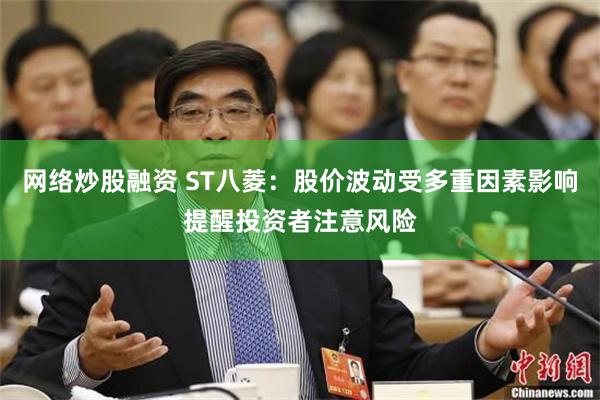 网络炒股融资 ST八菱：股价波动受多重因素影响提醒投资者注意风险