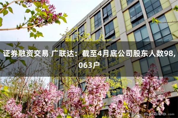证券融资交易 广联达：截至4月底公司股东人数98,063户