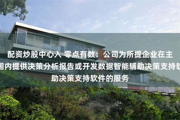 配资炒股中心入 零点有数：公司为所提企业在主营业务范围内提供决策分析报告或开发数据智能辅助决策支持软件的服务